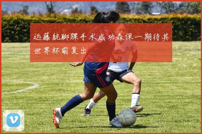 远藤航脚踝手术成功森保一期待其世界杯前复出