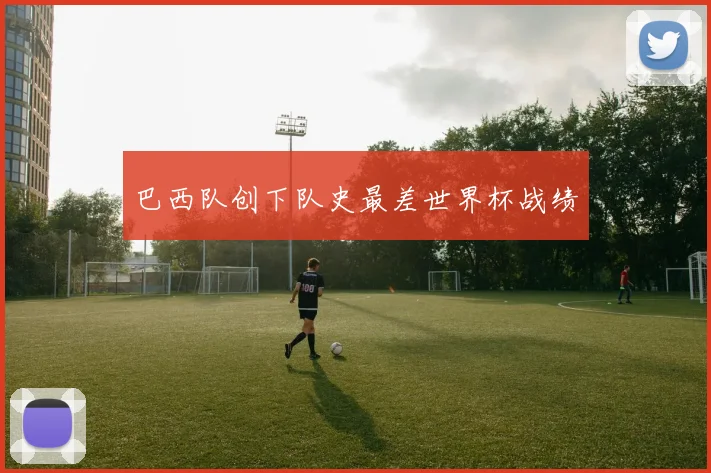 巴西队创下队史最差世界杯战绩