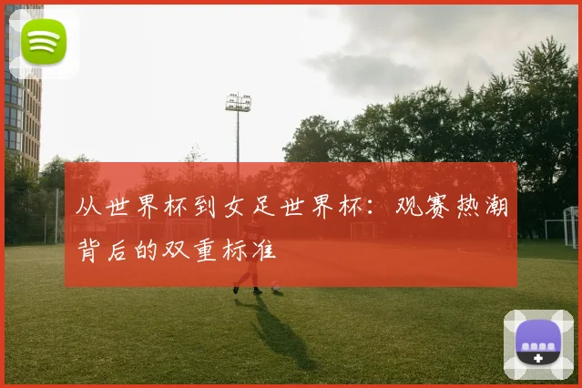 从世界杯到女足世界杯：观赛热潮背后的双重标准